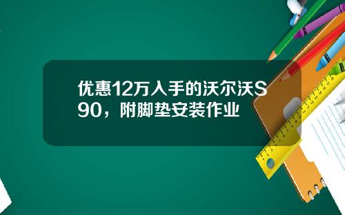 优惠12万入手的沃尔沃S90，附脚垫安装作业
