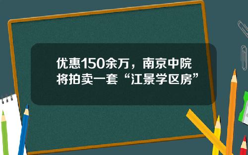 优惠150余万，南京中院将拍卖一套“江景学区房”