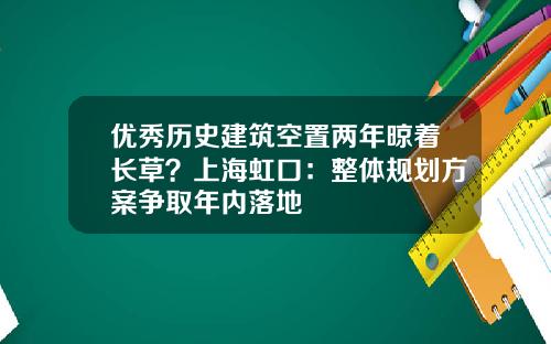 优秀历史建筑空置两年晾着长草？上海虹口：整体规划方案争取年内落地