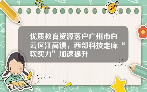 优质教育资源落户广州市白云区江高镇，西部科技走廊“软实力”加速提升