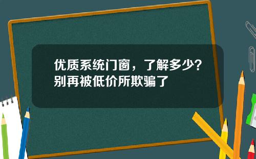 优质系统门窗，了解多少？别再被低价所欺骗了