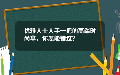 优雅人士人手一把的高端时尚伞，你怎能错过？