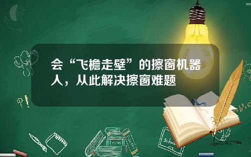 会“飞檐走壁”的擦窗机器人，从此解决擦窗难题