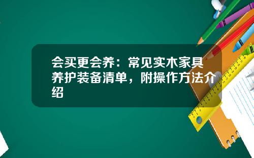 会买更会养：常见实木家具养护装备清单，附操作方法介绍