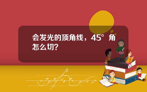 会发光的顶角线，45°角怎么切？