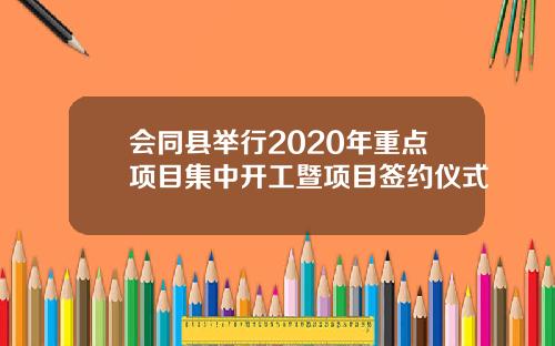 会同县举行2020年重点项目集中开工暨项目签约仪式