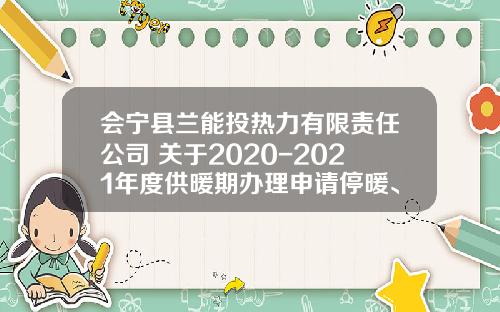 会宁县兰能投热力有限责任公司 关于2020-2021年度供暖期办理申请停暖、恢复用热的公告