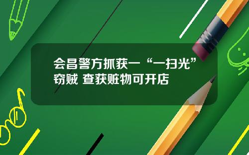 会昌警方抓获一“一扫光”窃贼 查获赃物可开店
