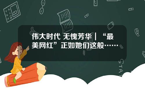 伟大时代 无愧芳华｜“最美网红”正如她们这般……
