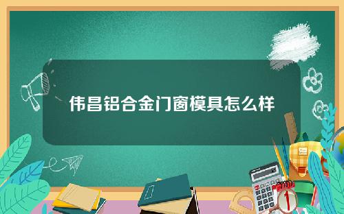 伟昌铝合金门窗模具怎么样