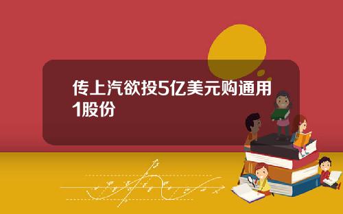 传上汽欲投5亿美元购通用1股份