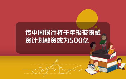 传中国银行将于年报披露融资计划融资或为500亿