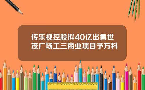 传乐视控股拟40亿出售世茂广场工三商业项目予万科
