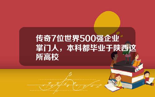 传奇7位世界500强企业掌门人，本科都毕业于陕西这所高校