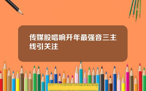传媒股唱响开年最强音三主线引关注