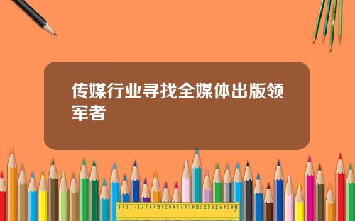 传媒行业寻找全媒体出版领军者