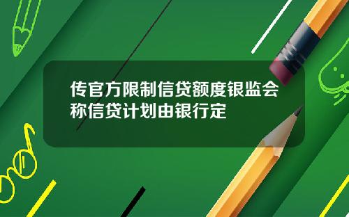 传官方限制信贷额度银监会称信贷计划由银行定