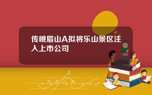 传峨眉山A拟将乐山景区注入上市公司