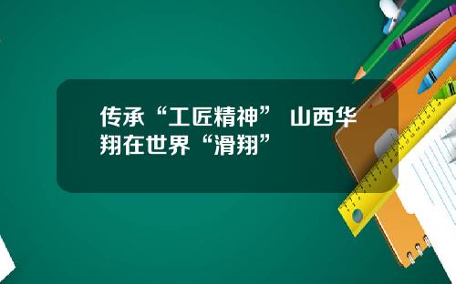 传承“工匠精神” 山西华翔在世界“滑翔”