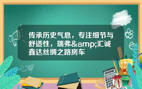 传承历史气息，专注细节与舒适性，瑞弗&汇诚鑫达丝绸之路房车