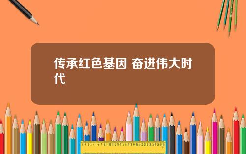 传承红色基因 奋进伟大时代