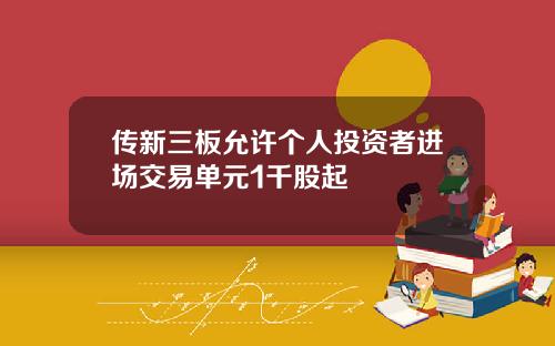 传新三板允许个人投资者进场交易单元1千股起