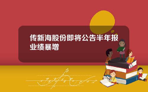 传新海股份即将公告半年报业绩暴增