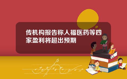 传机构报告称人福医药等四家盈利将超出预期