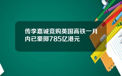 传李嘉诚竞购英国高铁一月内已豪掷785亿港元