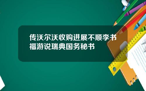 传沃尔沃收购进展不顺李书福游说瑞典国务秘书