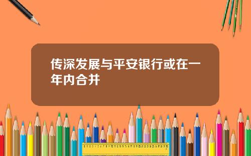 传深发展与平安银行或在一年内合并