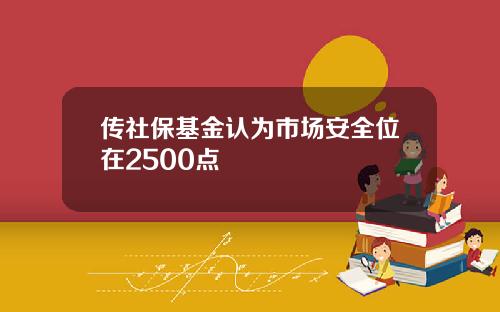 传社保基金认为市场安全位在2500点