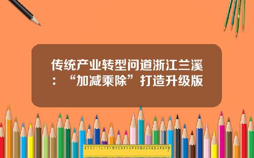 传统产业转型问道浙江兰溪：“加减乘除”打造升级版