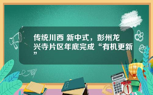传统川西+新中式，彭州龙兴寺片区年底完成“有机更新”