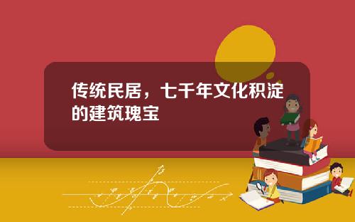 传统民居，七千年文化积淀的建筑瑰宝