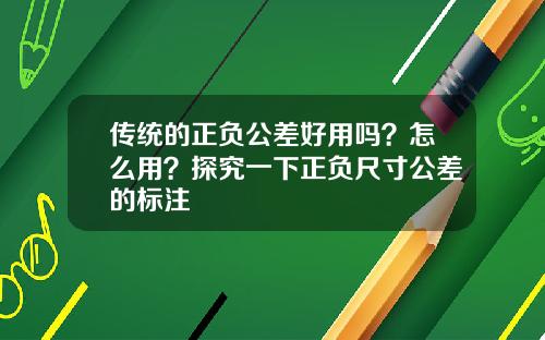 传统的正负公差好用吗？怎么用？探究一下正负尺寸公差的标注