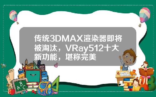 传统3DMAX渲染器即将被淘汰，VRay512十大新功能，堪称完美