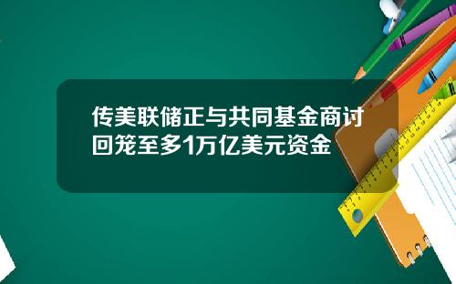 传美联储正与共同基金商讨回笼至多1万亿美元资金