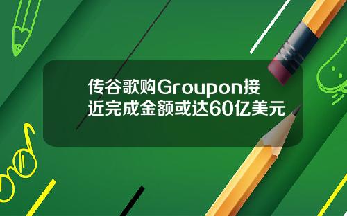 传谷歌购Groupon接近完成金额或达60亿美元