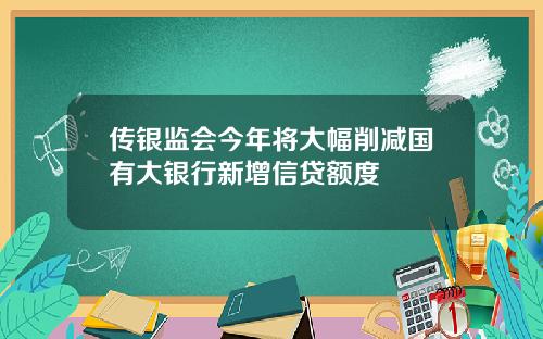 传银监会今年将大幅削减国有大银行新增信贷额度