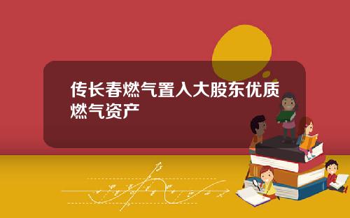 传长春燃气置入大股东优质燃气资产