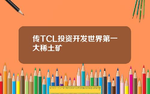 传TCL投资开发世界第一大稀土矿