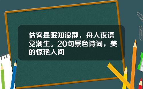 估客昼眠知浪静，舟人夜语觉潮生。20句景色诗词，美的惊艳人间