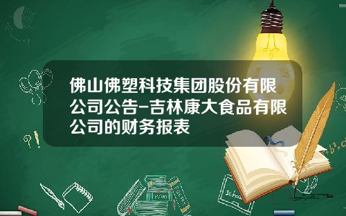 佛山佛塑科技集团股份有限公司公告-吉林康大食品有限公司的财务报表