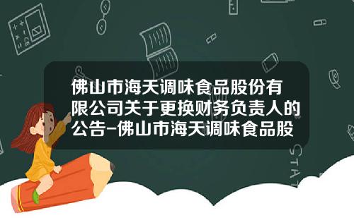 佛山市海天调味食品股份有限公司关于更换财务负责人的公告-佛山市海天调味食品股份有限公司股票代码