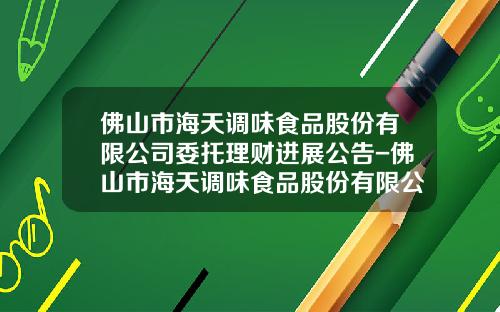 佛山市海天调味食品股份有限公司委托理财进展公告-佛山市海天调味食品股份有限公司股票代码