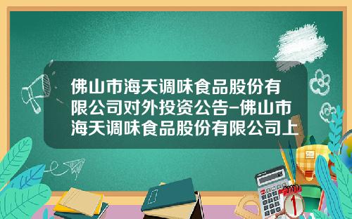 佛山市海天调味食品股份有限公司对外投资公告-佛山市海天调味食品股份有限公司上市时间
