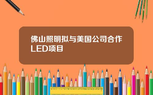 佛山照明拟与美国公司合作LED项目