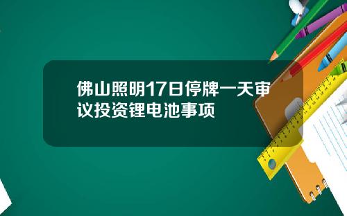 佛山照明17日停牌一天审议投资锂电池事项