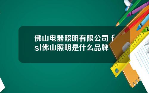 佛山电器照明有限公司 fsl佛山照明是什么品牌